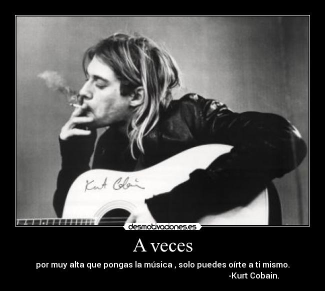 A veces - por muy alta que pongas la música , solo puedes oírte a ti mismo.
                                                                                           -Kurt Cobain.