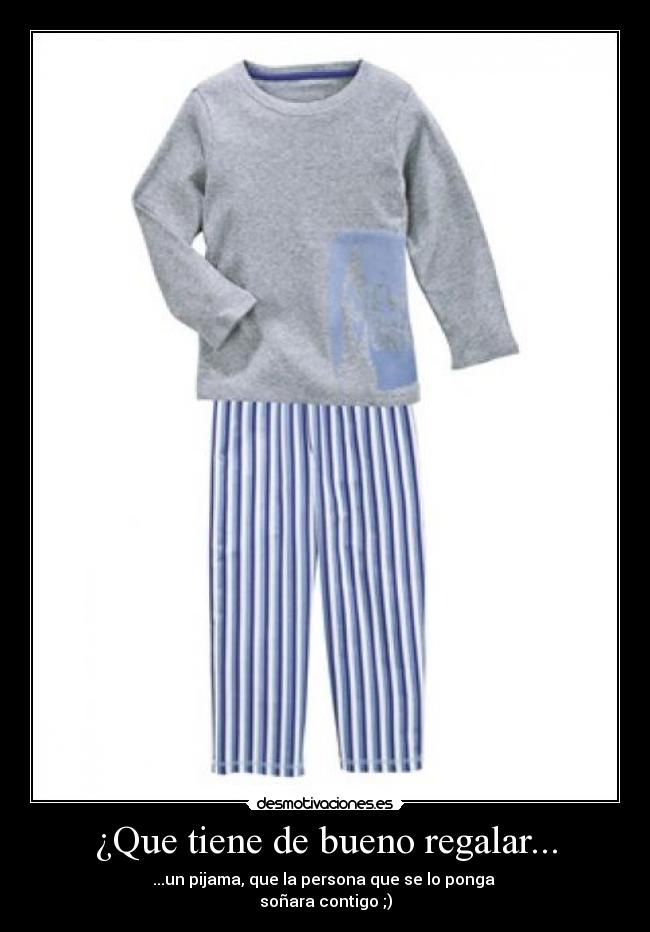 ¿Que tiene de bueno regalar... - ...un pijama, que la persona que se lo ponga
soñara contigo ;)