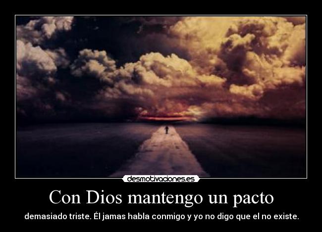 Con Dios mantengo un pacto - demasiado triste. Él jamas habla conmigo y yo no digo que el no existe.