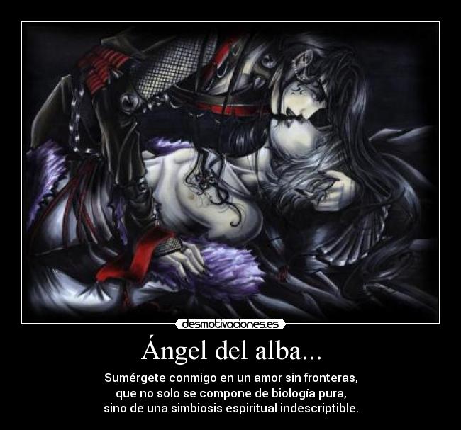 Ángel del alba... - Sumérgete conmigo en un amor sin fronteras,
que no solo se compone de biología pura,
sino de una simbiosis espiritual indescriptible.
