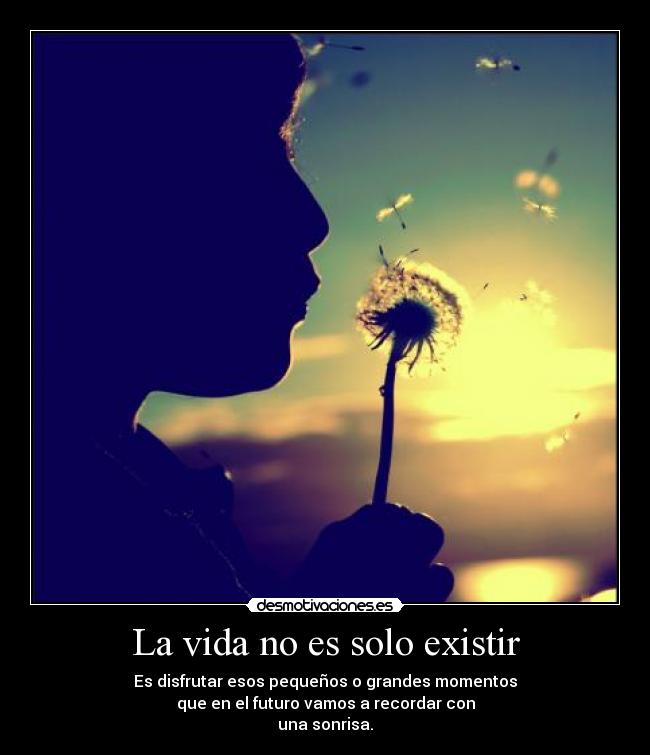 La vida no es solo existir - Es disfrutar esos pequeños o grandes momentos
que en el futuro vamos a recordar con
una sonrisa.