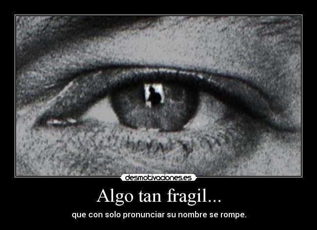 Algo tan fragil... - que con solo pronunciar su nombre se rompe.