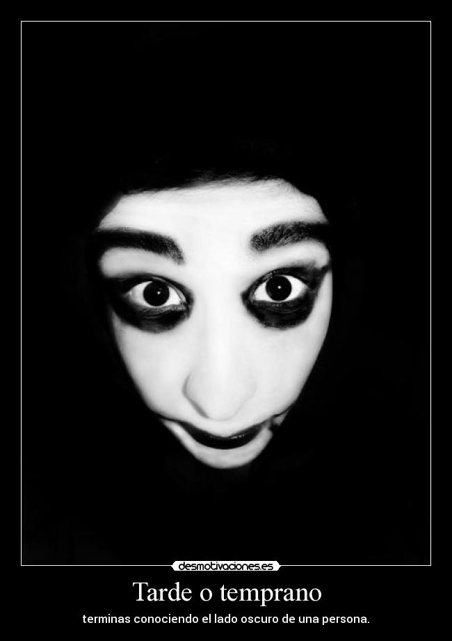 Tarde o temprano - terminas conociendo el lado oscuro de una persona.