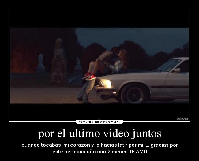por el ultimo video juntos - cuando tocabas  mi corazon y lo hacias latir por mil ... gracias por
este hermoso año con 2 meses TE AMO