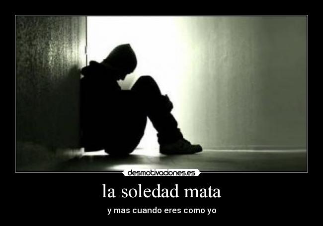 la soledad mata - y mas cuando eres como yo