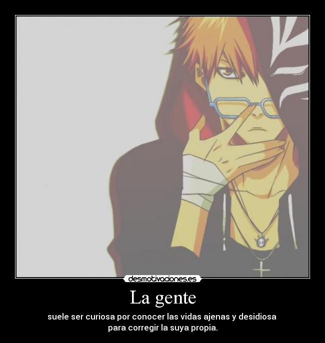 La gente - suele ser curiosa por conocer las vidas ajenas y desidiosa
para corregir la suya propia.