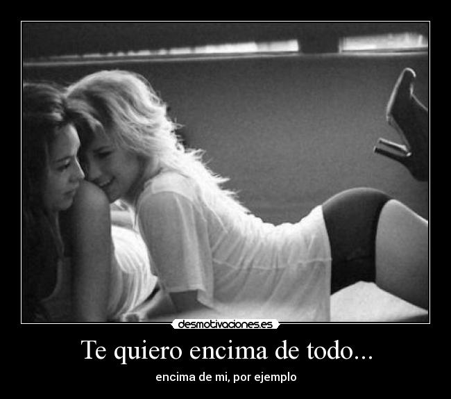 Te quiero encima de todo... - encima de mi, por ejemplo