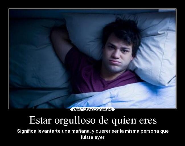 Estar orgulloso de quien eres - Significa levantarte una mañana, y querer ser la misma persona que fuiste ayer