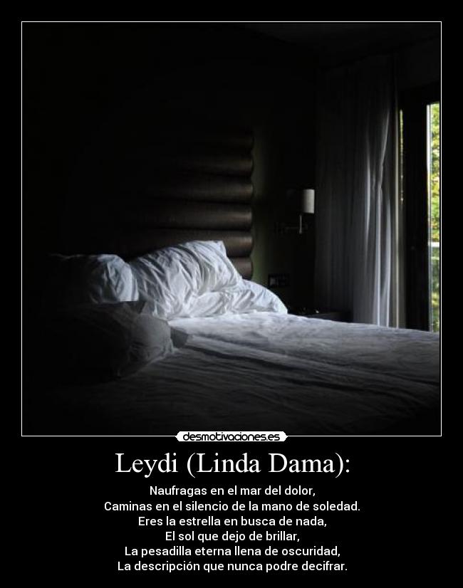 Leydi (Linda Dama): - Naufragas en el mar del dolor,
Caminas en el silencio de la mano de soledad.
Eres la estrella en busca de nada,
El sol que dejo de brillar,
La pesadilla eterna llena de oscuridad,
La descripción que nunca podre decifrar.