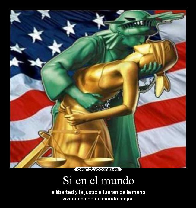 Si en el mundo - la libertad y la justicia fueran de la mano,
viviríamos en un mundo mejor.