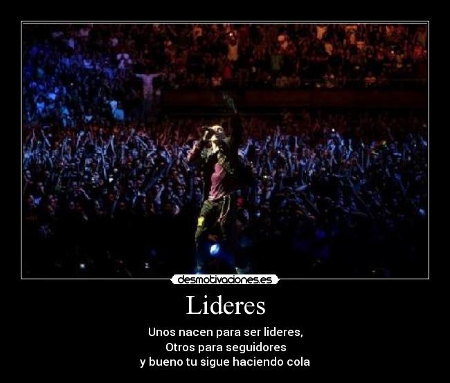 Lideres - Unos nacen para ser lideres,
Otros para seguidores
y bueno tu sigue haciendo cola