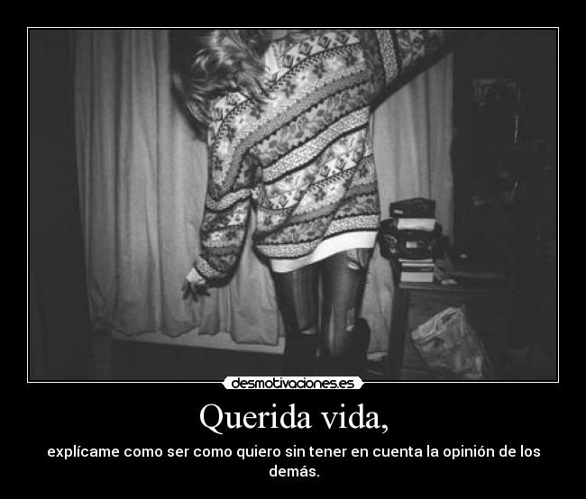 Querida vida, - explícame como ser como quiero sin tener en cuenta la opinión de los demás.