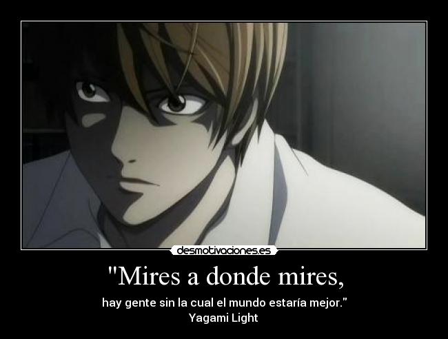 Mires a donde mires, - hay gente sin la cual el mundo estaría mejor.
Yagami Light