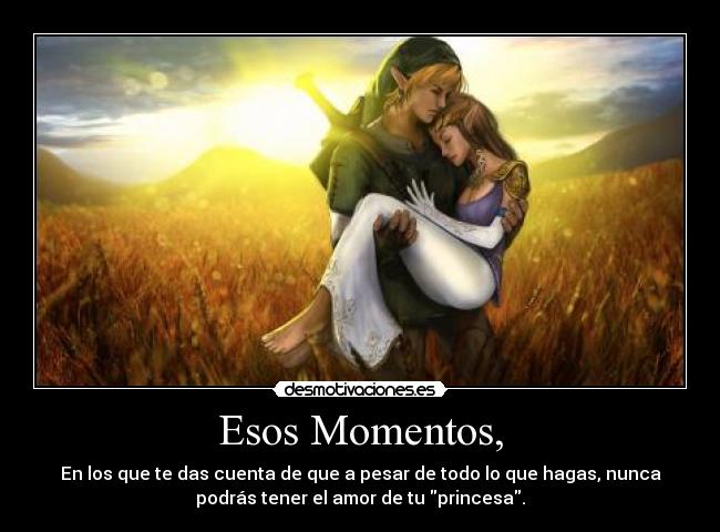 Esos Momentos, - En los que te das cuenta de que a pesar de todo lo que hagas, nunca
podrás tener el amor de tu princesa.