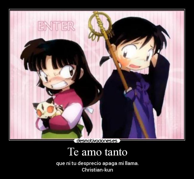 Te amo tanto - que ni tu desprecio apaga mi llama.
Christian-kun