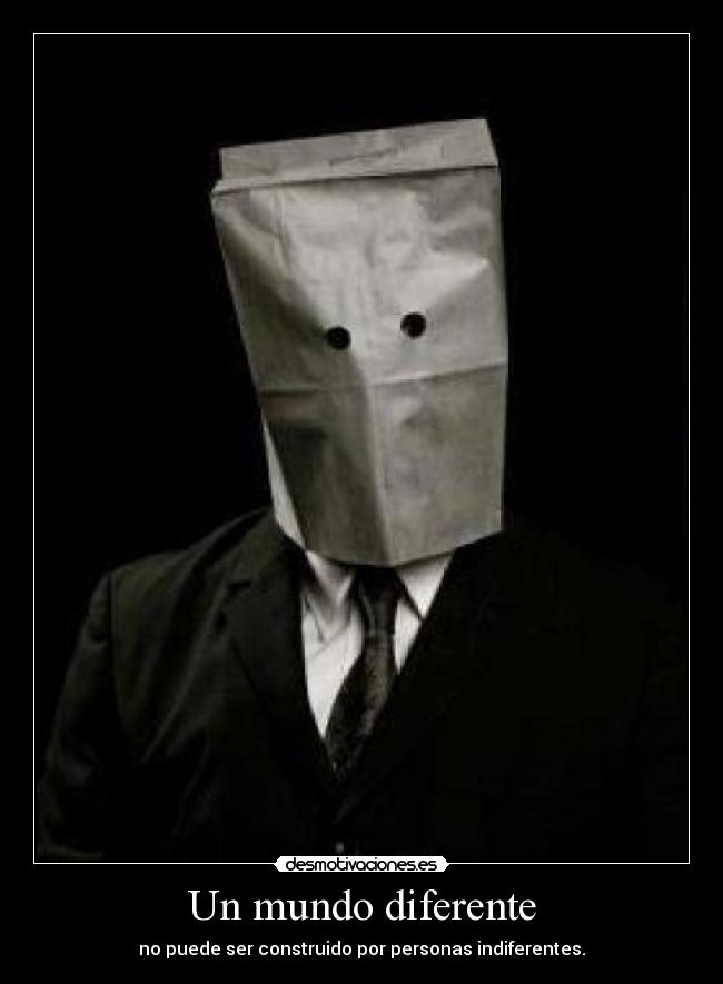 Un mundo diferente - no puede ser construido por personas indiferentes.