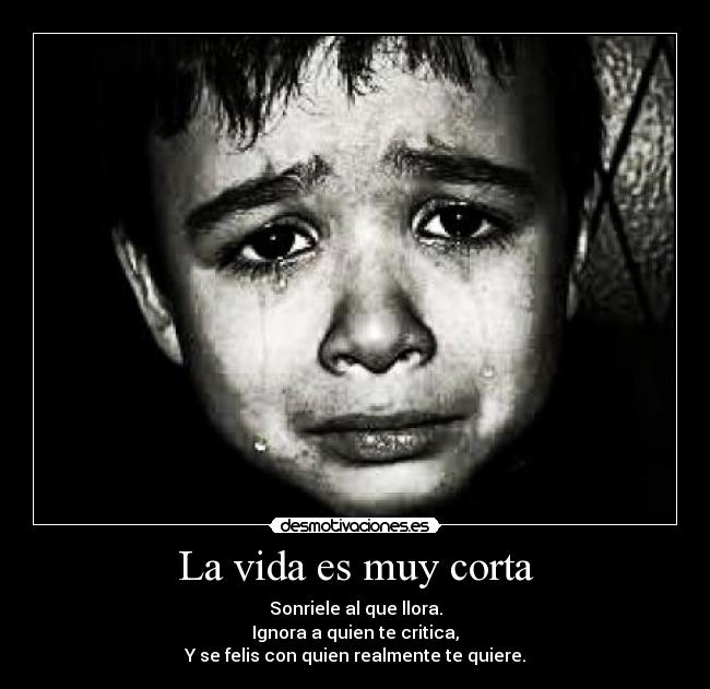 La vida es muy corta - Sonriele al que llora.
Ignora a quien te critica,
Y se felis con quien realmente te quiere.