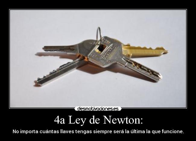 4a Ley de Newton: - No importa cuántas llaves tengas siempre será la última la que funcione.