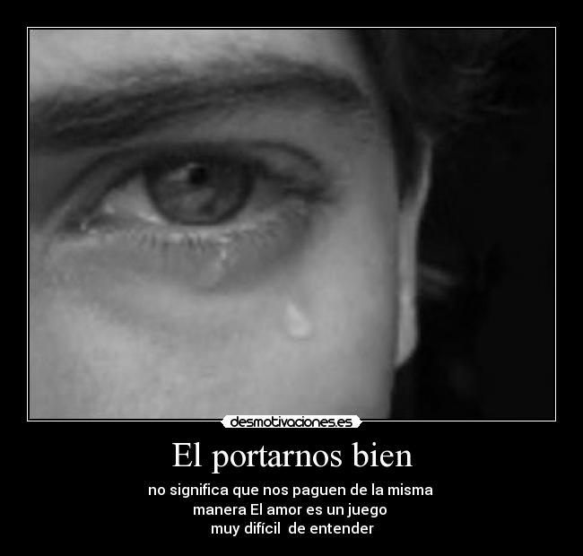 El portarnos bien - no significa que nos paguen de la misma
manera El amor es un juego
muy difícil de entender