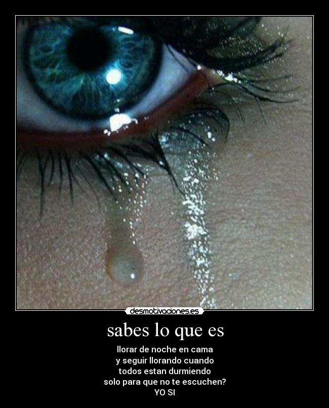 sabes lo que es - llorar de noche en cama
y seguir llorando cuando
todos estan durmiendo
solo para que no te escuchen?
YO SI