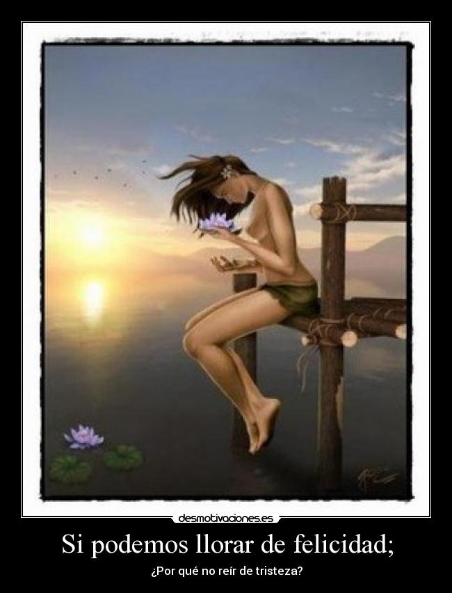 Si podemos llorar de felicidad; - ¿Por qué no reír de tristeza?