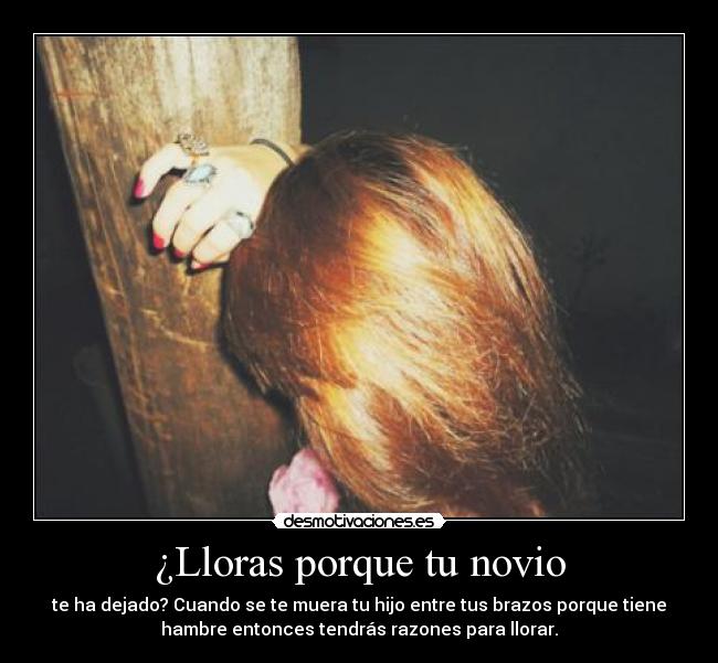 ¿Lloras porque tu novio - te ha dejado? Cuando se te muera tu hijo entre tus brazos porque tiene
hambre entonces tendrás razones para llorar.