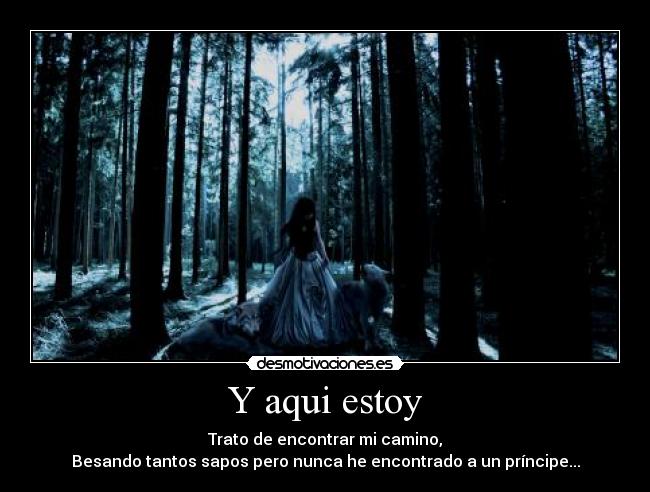 Y aqui estoy - Trato de encontrar mi camino,
Besando tantos sapos pero nunca he encontrado a un príncipe...