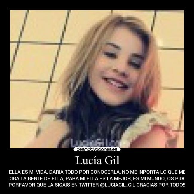 Lucía Gil - ELLA ES MI VIDA, DARIA TODO POR CONOCERLA, NO ME INPORTA LO QUE ME
DIGA LA GENTE DE ELLA, PARA MI ELLA ES LA MEJOR, ES MI MUNDO, OS PIDO
PORFAVOR QUE LA SIGAIS EN TWITTER @LUCIAGIL_GIL GRACIAS POR TODO!!!
