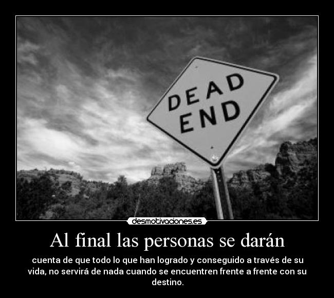 Al final las personas se darán - cuenta de que todo lo que han logrado y conseguido a través de su
vida, no servirá de nada cuando se encuentren frente a frente con su
destino.