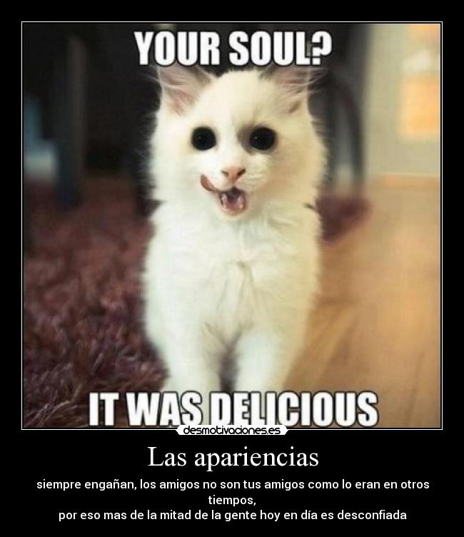 Las apariencias - siempre engañan, los amigos no son tus amigos como lo eran en otros tiempos,
por eso mas de la mitad de la gente hoy en día es desconfiada