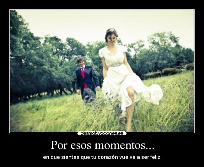 Por esos momentos... - en que sientes que tu corazón vuelve a ser feliz.