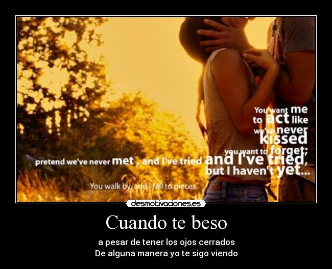Cuando te beso - a pesar de tener los ojos cerrados
De alguna manera yo te sigo viendo