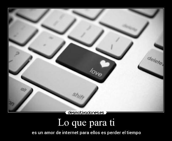 Lo que para ti - es un amor de internet para ellos es perder el tiempo