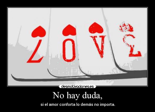 No hay duda, - si el amor conforta lo demás no importa.