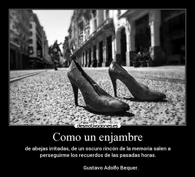Como un enjambre - de abejas irritadas, de un oscuro rincón de la memoria salen a
perseguirme los recuerdos de las pasadas horas.
Gustavo Adolfo Bequer.