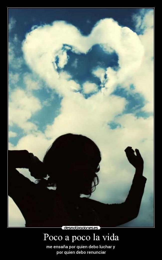 Poco a poco la vida - me ensaña por quien debo luchar y
por quien debo renunciar