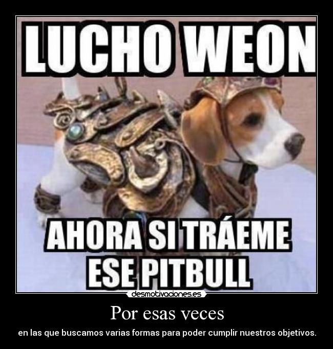 Por esas veces - en las que buscamos varias formas para poder cumplir nuestros objetivos.
