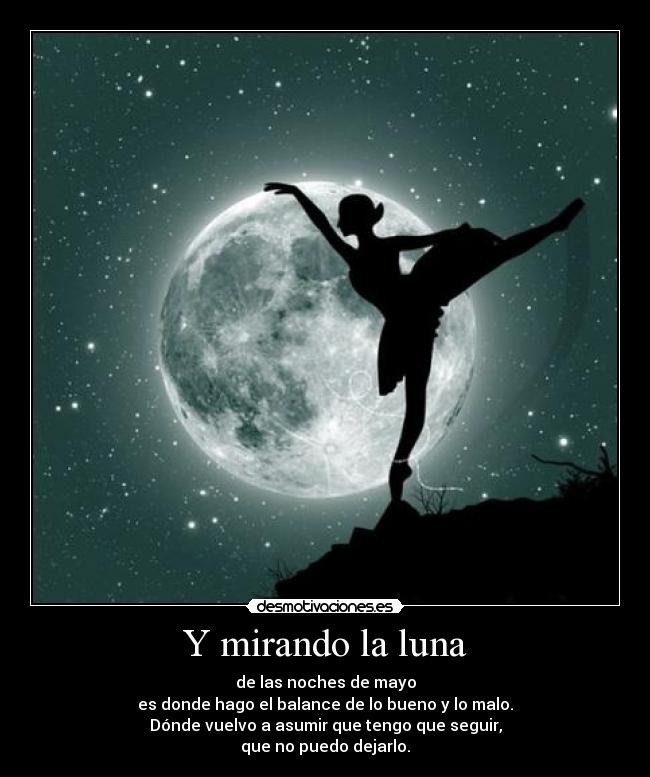 Y mirando la luna - de las noches de mayo
es donde hago el balance de lo bueno y lo malo.
Dónde vuelvo a asumir que tengo que seguir,
que no puedo dejarlo.
