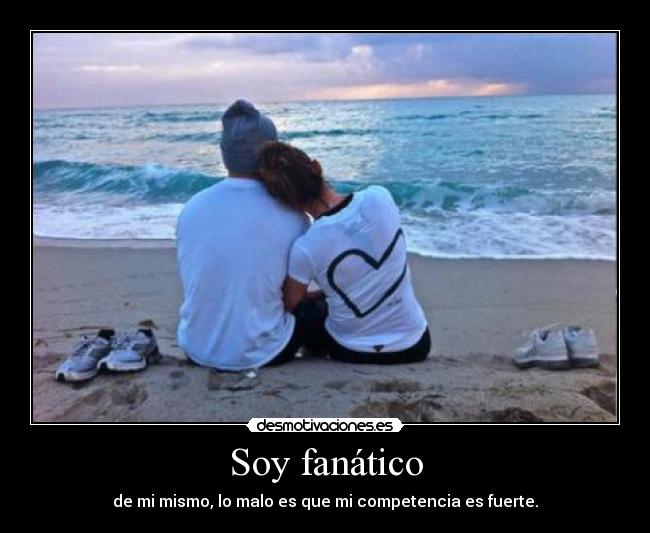 Soy fanático - de mi mismo, lo malo es que mi competencia es fuerte.