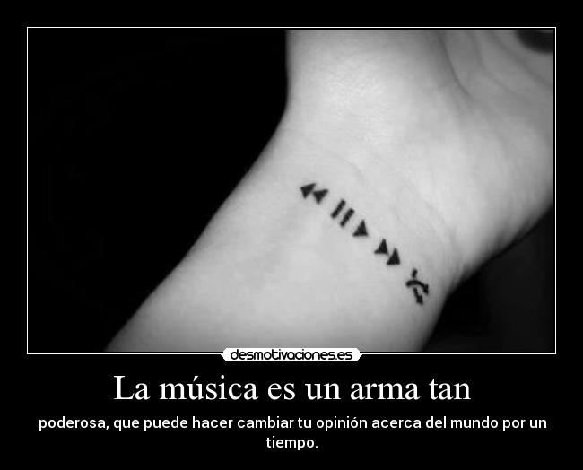 La música es un arma tan - poderosa, que puede hacer cambiar tu opinión acerca del mundo por un tiempo.