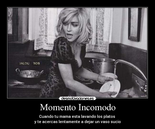 Momento Incomodo - Cuando tu mama esta lavando los platos
y te acercas lentamente a dejar un vaso sucio