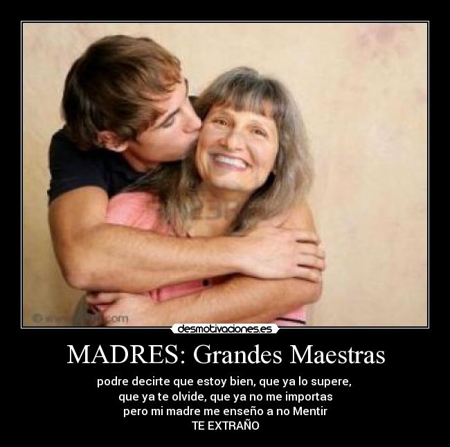 MADRES: Grandes Maestras - podre decirte que estoy bien, que ya lo supere, 
que ya te olvide, que ya no me importas
pero mi madre me enseño a no Mentir
TE EXTRAÑO