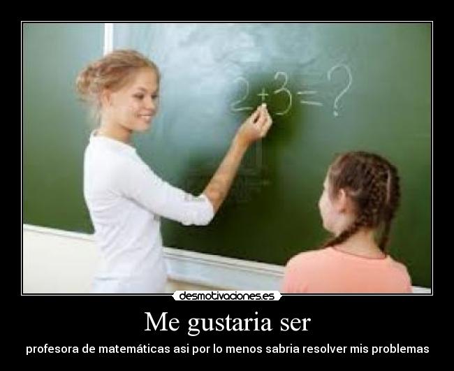Me gustaria ser - profesora de matemáticas asi por lo menos sabria resolver mis problemas