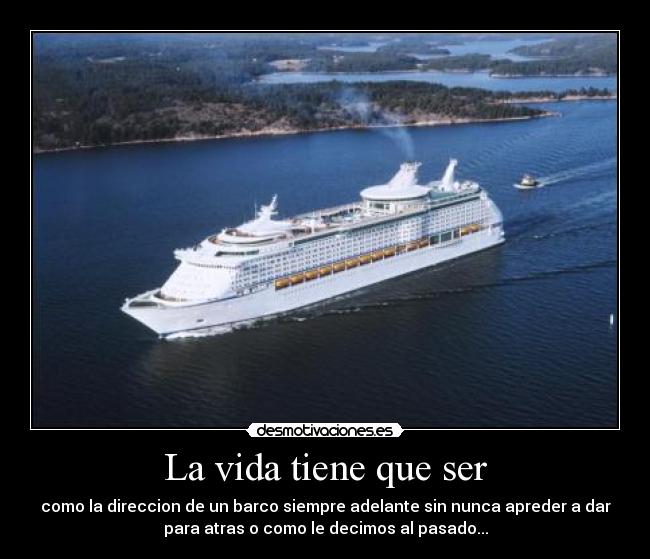 La vida tiene que ser - como la direccion de un barco siempre adelante sin nunca apreder a dar
para atras o como le decimos al pasado...