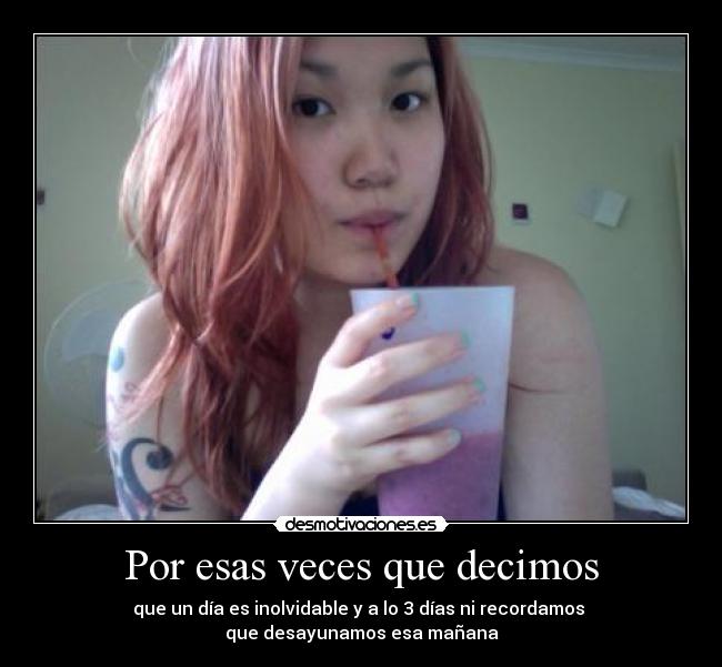 Por esas veces que decimos - que un día es inolvidable y a lo 3 días ni recordamos 
que desayunamos esa mañana