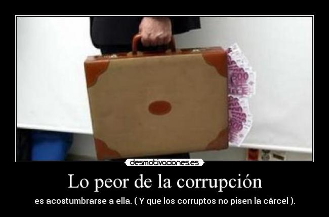 Lo peor de la corrupción - es acostumbrarse a ella. ( Y que los corruptos no pisen la cárcel ).