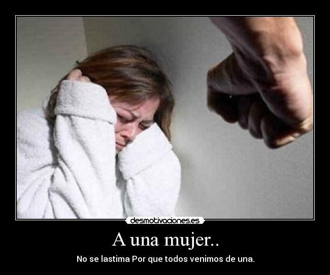 A una mujer.. - No se lastima Por que todos venimos de una.