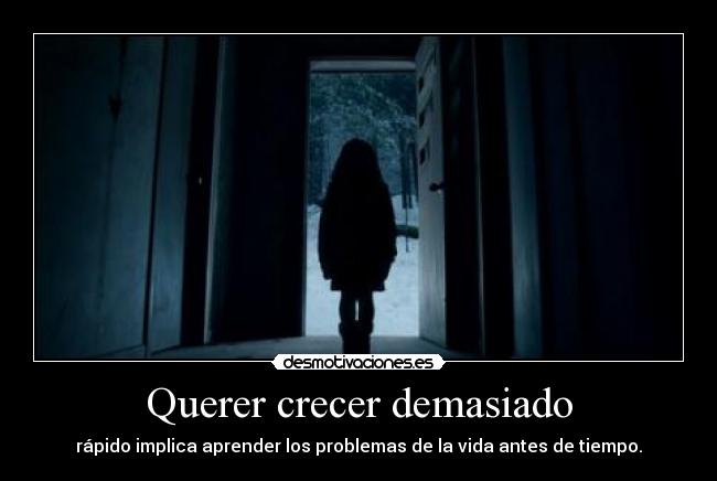 Querer crecer demasiado - rápido implica aprender los problemas de la vida antes de tiempo.