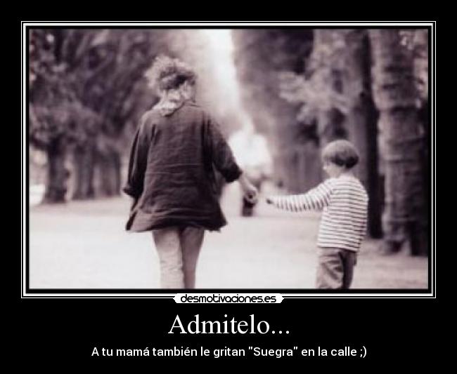 Admitelo... - A tu mamá también le gritan Suegra en la calle ;)