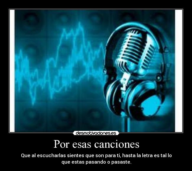 Por esas canciones - Que al escucharlas sientes que son para ti, hasta la letra es tal lo
que estas pasando o pasaste.